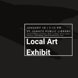 Gray image with black paint brush strokes across it with a white box outline in the middle and text that states "January 18 | 5:15 PM, St. Ignace Public Library, Enjoy appetizers, meet & greet with local artists, and enjoy their wonderful art, Local Art Exhibit